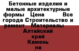 Бетонные изделия и малые архитектурные формы › Цена ­ 999 - Все города Строительство и ремонт » Материалы   . Алтайский край,Камень-на-Оби г.